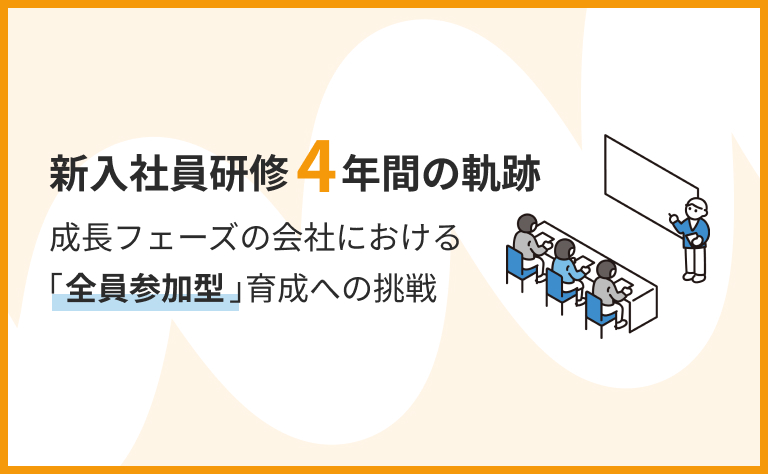 会社の成長に合わせて新入社員研修を変革し続けた4年間 ～試行錯誤と「全員参加型」育成への道のり～