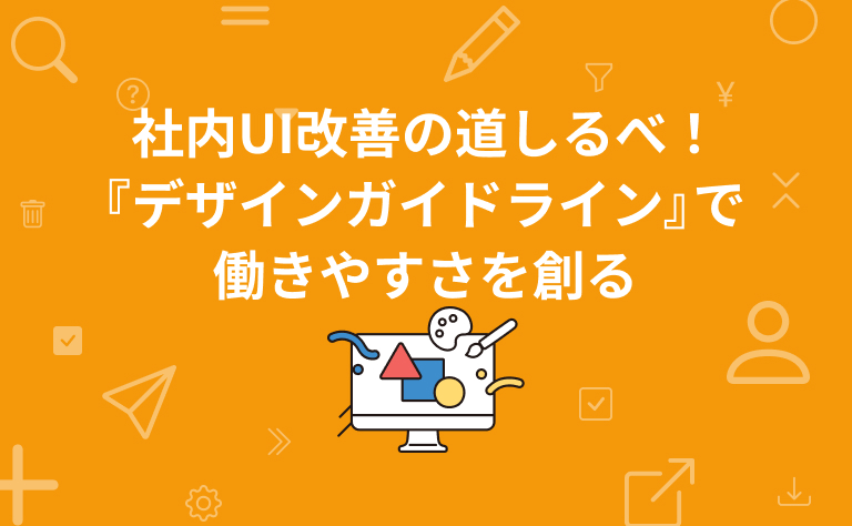 社内UI改善の道しるべ！「デザインガイドライン」で働きやすさを創る