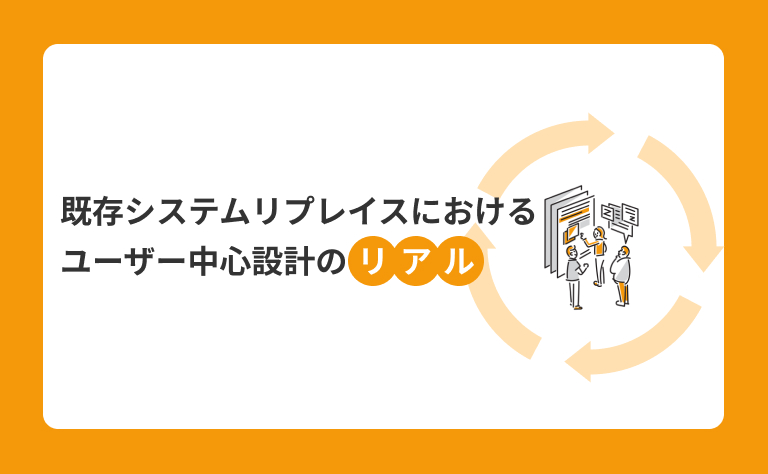 既存システムリプレイスにおけるユーザー中心設計のリアル