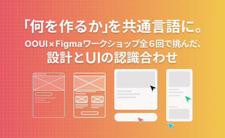 「何を作るか」を共通言語に。OOUI×Figmaワークショップ全6回で挑んだ、設計とUIの認識合わせ