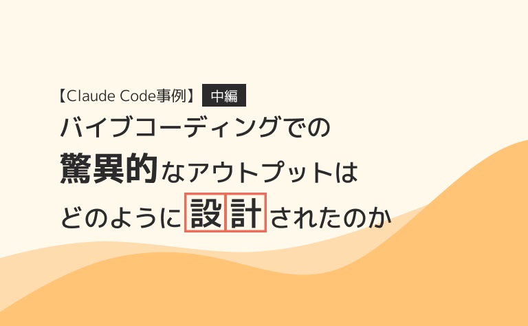 【Claude Code事例 中編】バイブコーディングでの「驚異的」なアウトプットはどのように「設計」されたのか