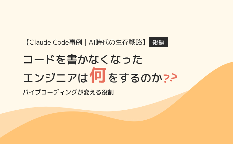 【Claude Code事例 後編】AI時代の生存戦略 ｜ コードを書かなくなったエンジニアは「何」をするのか？〜バイブコーディングが変える役割〜
